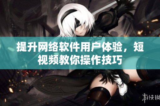 提升网络软件用户体验，短视频教你操作技巧
