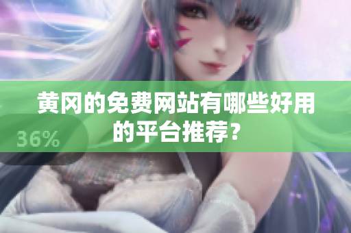 黄冈的免费网站有哪些好用的平台推荐？