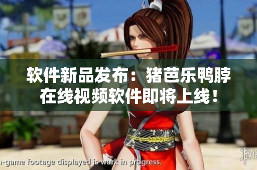 软件新品发布：猪芭乐鸭脖在线视频软件即将上线！
