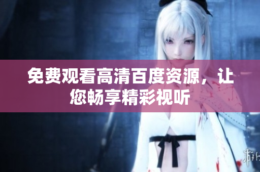 免费观看高清百度资源，让您畅享精彩视听