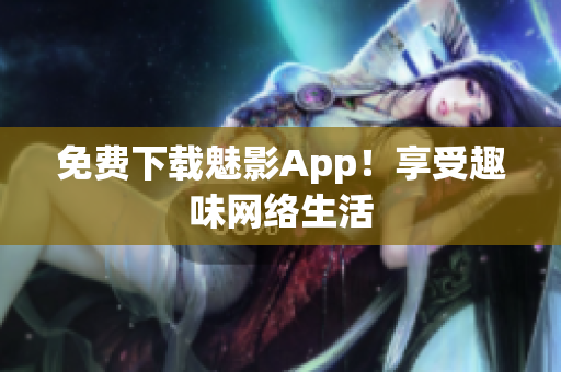 免费下载魅影App！享受趣味网络生活