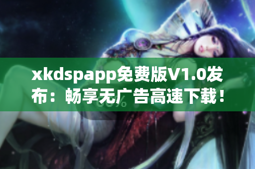 xkdspapp免费版V1.0发布：畅享无广告高速下载！