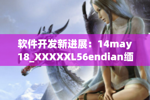 软件开发新进展：14may18_XXXXXL56endian缅北实现大步向前(1)