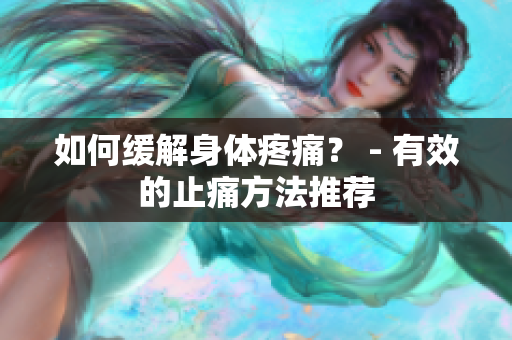 如何缓解身体疼痛？ - 有效的止痛方法推荐