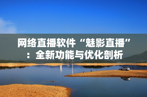 网络直播软件“魅影直播”：全新功能与优化剖析