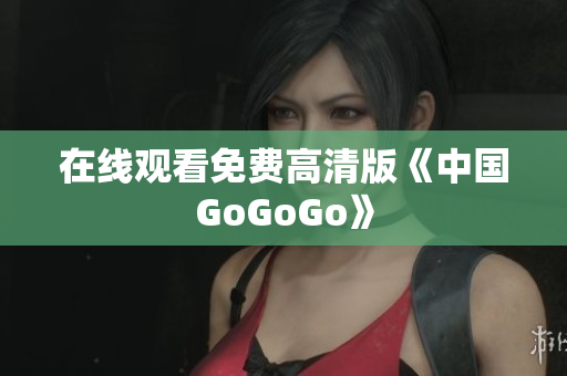 在线观看免费高清版《中国GoGoGo》