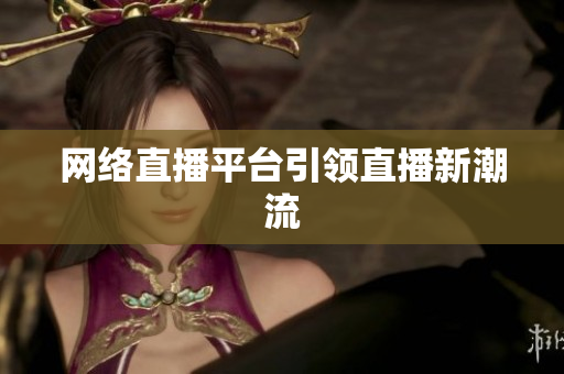 网络直播平台引领直播新潮流