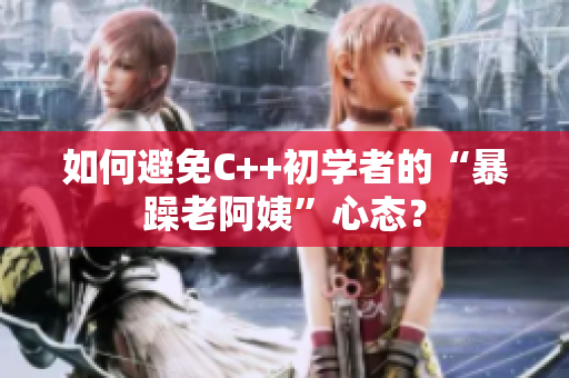 如何避免C++初学者的“暴躁老阿姨”心态？