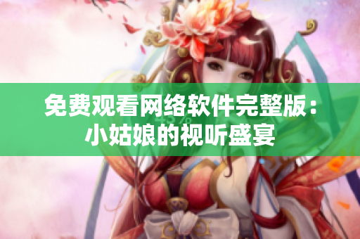 免费观看网络软件完整版：小姑娘的视听盛宴