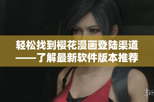 轻松找到樱花漫画登陆渠道——了解最新软件版本推荐