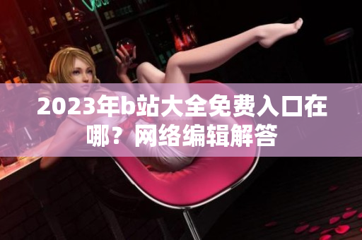 2023年b站大全免费入口在哪？网络编辑解答