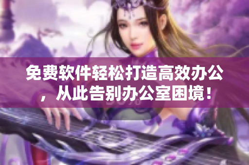免费软件轻松打造高效办公，从此告别办公室困境！