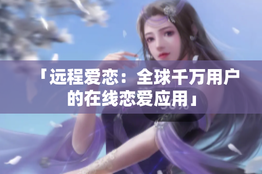 「远程爱恋：全球千万用户的在线恋爱应用」