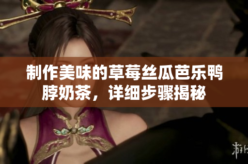 制作美味的草莓丝瓜芭乐鸭脖奶茶，详细步骤揭秘