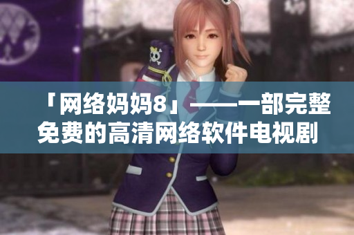「网络妈妈8」——一部完整免费的高清网络软件电视剧