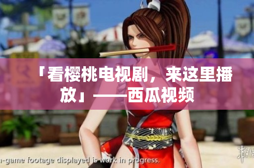 「看樱桃电视剧，来这里播放」——西瓜视频