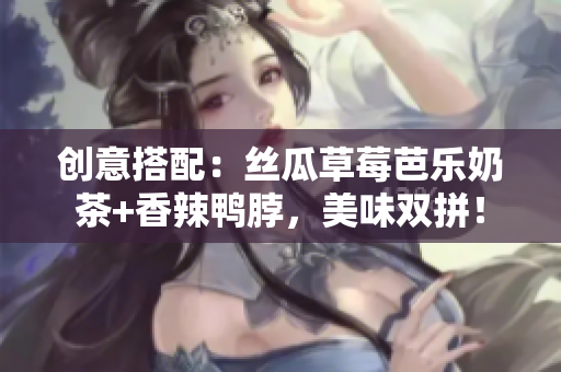 创意搭配：丝瓜草莓芭乐奶茶+香辣鸭脖，美味双拼！