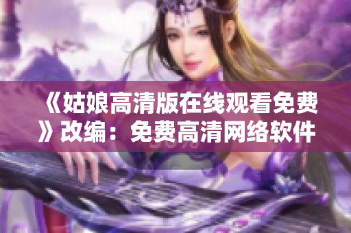 《姑娘高清版在线观看免费》改编：免费高清网络软件深度体验