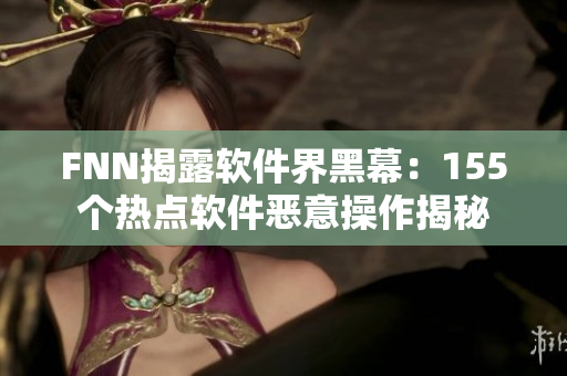 FNN揭露软件界黑幕：155个热点软件恶意操作揭秘