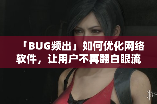 「BUG频出」如何优化网络软件，让用户不再翻白眼流泪流口水！