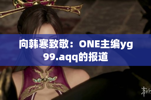 向韩寒致敬：ONE主编yg99.aqq的报道