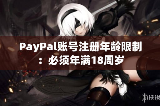 PayPal账号注册年龄限制：必须年满18周岁