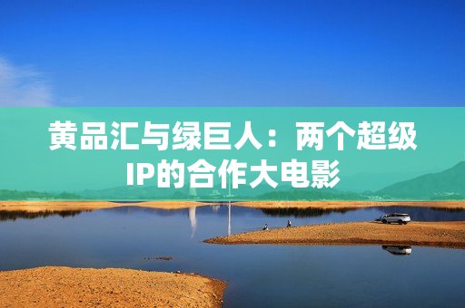 黄品汇与绿巨人：两个超级IP的合作大电影