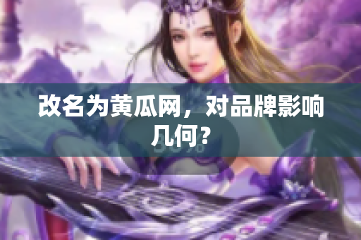 改名为黄瓜网，对品牌影响几何？