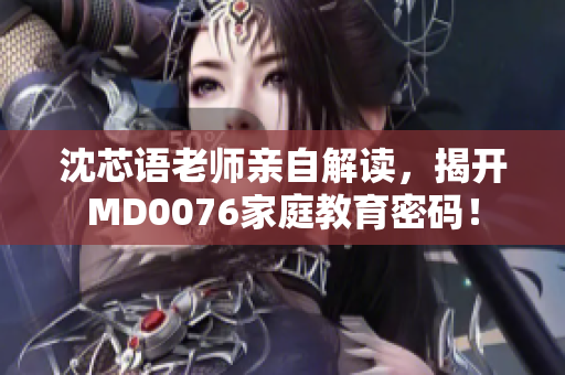 沈芯语老师亲自解读，揭开MD0076家庭教育密码！