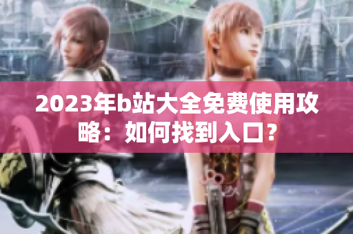 2023年b站大全免费使用攻略：如何找到入口？