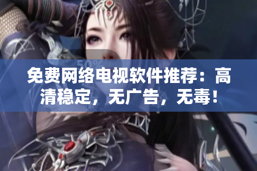 免费网络电视软件推荐：高清稳定，无广告，无毒！