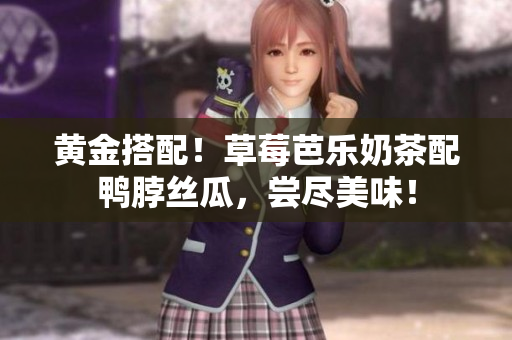 黄金搭配！草莓芭乐奶茶配鸭脖丝瓜，尝尽美味！