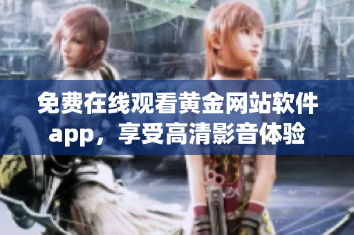 免费在线观看黄金网站软件app，享受高清影音体验