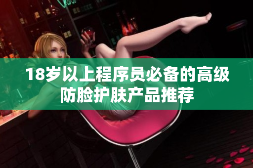 18岁以上程序员必备的高级防脸护肤产品推荐