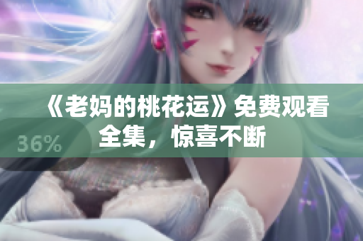 《老妈的桃花运》免费观看全集，惊喜不断
