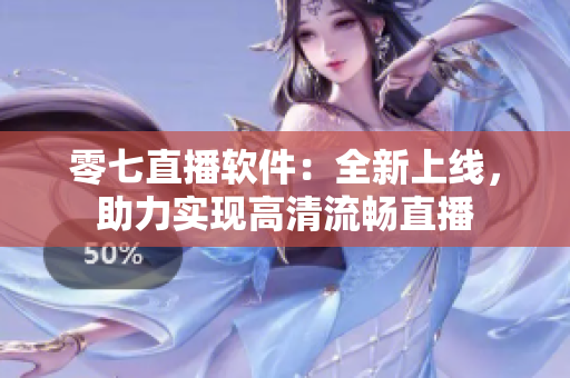 零七直播软件：全新上线，助力实现高清流畅直播