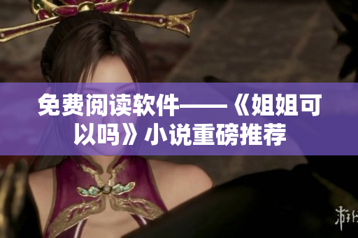免费阅读软件——《姐姐可以吗》小说重磅推荐