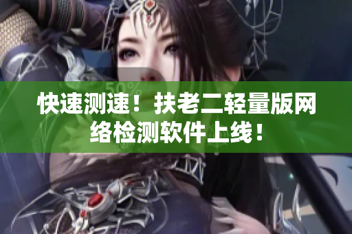 快速测速！扶老二轻量版网络检测软件上线！