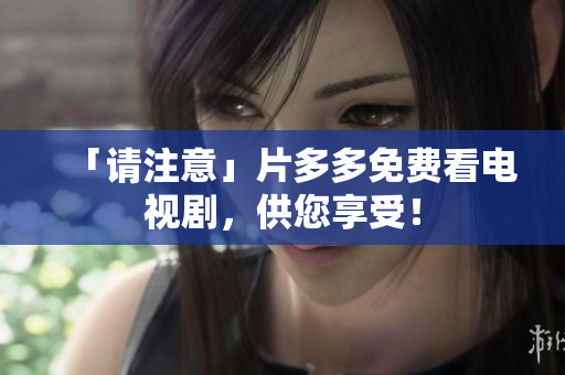 「请注意」片多多免费看电视剧，供您享受！