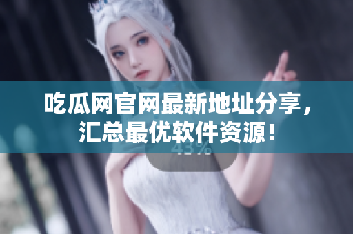 吃瓜网官网最新地址分享，汇总最优软件资源！