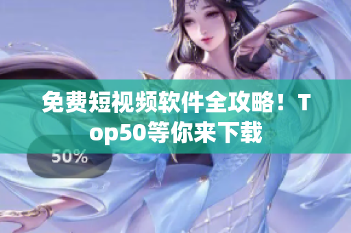 免费短视频软件全攻略！Top50等你来下载