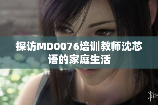 探访MD0076培训教师沈芯语的家庭生活