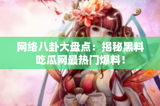 网络八卦大盘点：揭秘黑料吃瓜网最热门爆料！