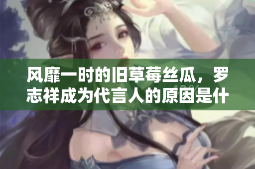 风靡一时的旧草莓丝瓜，罗志祥成为代言人的原因是什么？