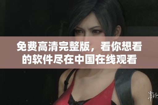 免费高清完整版，看你想看的软件尽在中国在线观看
