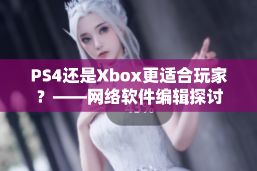 PS4还是Xbox更适合玩家？——网络软件编辑探讨