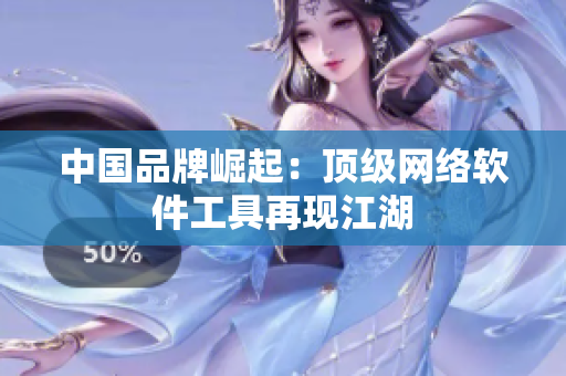 中国品牌崛起：顶级网络软件工具再现江湖