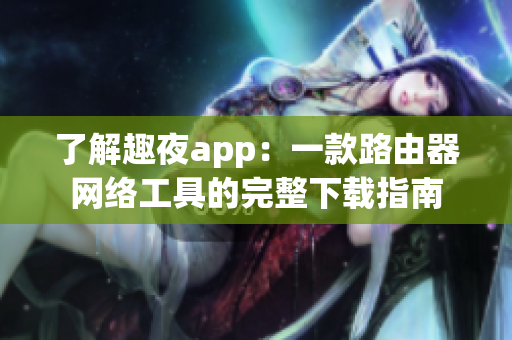 了解趣夜app：一款路由器网络工具的完整下载指南