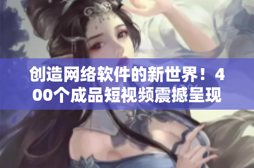 创造网络软件的新世界！400个成品短视频震撼呈现