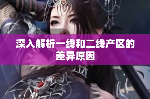 深入解析一线和二线产区的差异原因